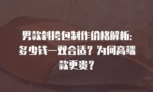 男款斜挎包制作价格解析：多少钱一双合适？为何高端款更贵？