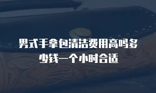 男式手拿包清洁费用高吗多少钱一个小时合适