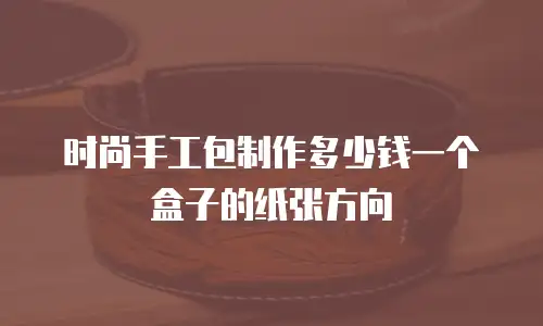 时尚手工包制作多少钱一个盒子的纸张方向
