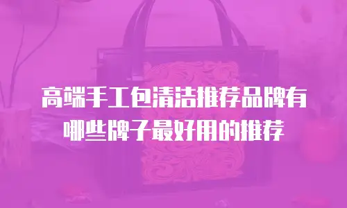 高端手工包清洁推荐品牌有哪些牌子最好用的推荐