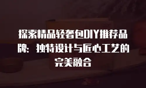 探索精品轻奢包DIY推荐品牌：独特设计与匠心工艺的完美融合