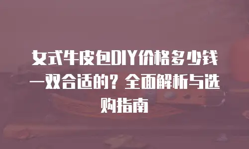 女式牛皮包DIY价格多少钱一双合适的？全面解析与选购指南