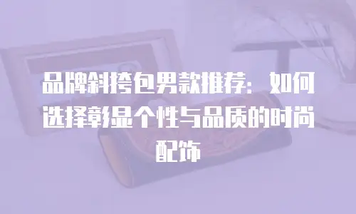 品牌斜挎包男款推荐：如何选择彰显个性与品质的时尚配饰