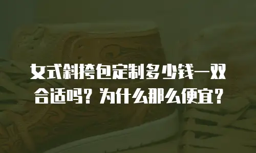 女式斜挎包定制多少钱一双合适吗？为什么那么便宜？  
