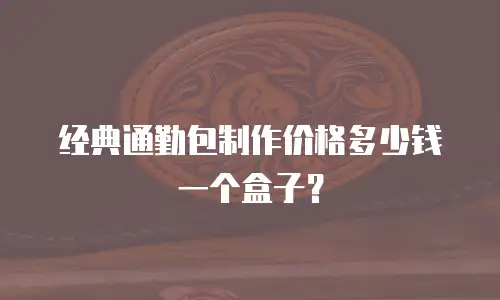 经典通勤包制作价格多少钱一个盒子？