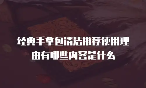 经典手拿包清洁推荐使用理由有哪些内容是什么
