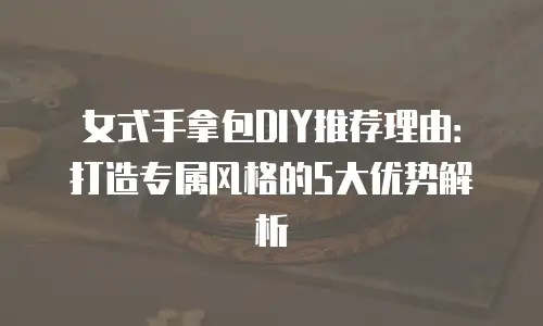 女式手拿包DIY推荐理由：打造专属风格的5大优势解析