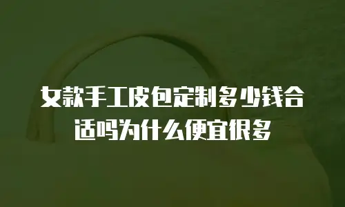 女款手工皮包定制多少钱合适吗为什么便宜很多