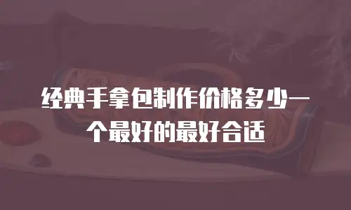 经典手拿包制作价格多少一个最好的最好合适
