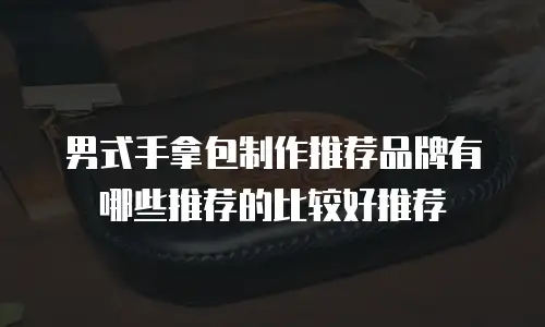 男式手拿包制作推荐品牌有哪些推荐的比较好推荐