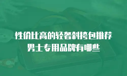 性价比高的轻奢斜挎包推荐男士专用品牌有哪些