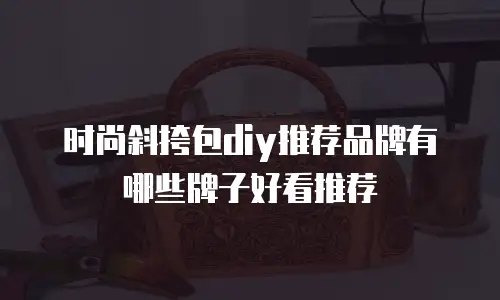 时尚斜挎包diy推荐品牌有哪些牌子好看推荐