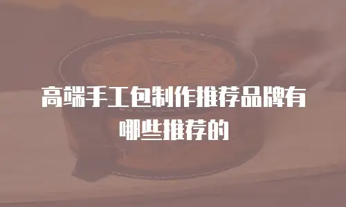 高端手工包制作推荐品牌有哪些推荐的