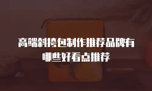 高端斜挎包制作推荐品牌有哪些好看点推荐