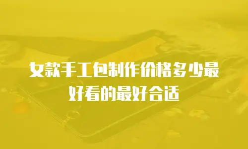 女款手工包制作价格多少最好看的最好合适