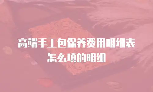 高端手工包保养费用明细表怎么填的明细