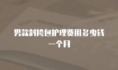 男款斜挎包护理费用多少钱一个月