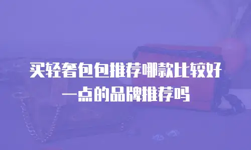买轻奢包包推荐哪款比较好一点的品牌推荐吗