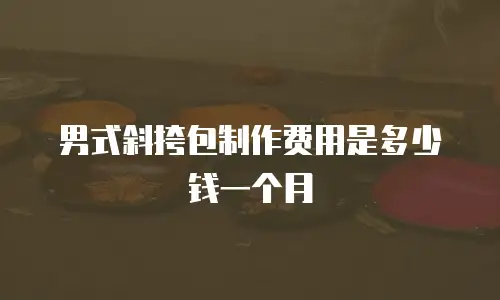 男式斜挎包制作费用是多少钱一个月