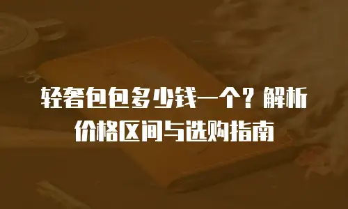 轻奢包包多少钱一个？解析价格区间与选购指南