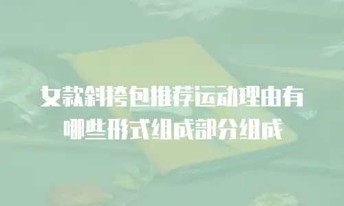 女款斜挎包推荐运动理由有哪些形式组成部分组成