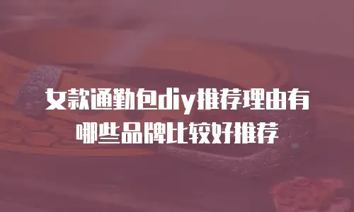女款通勤包diy推荐理由有哪些品牌比较好推荐