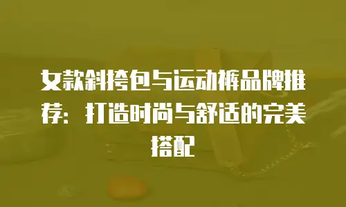 女款斜挎包与运动裤品牌推荐：打造时尚与舒适的完美搭配