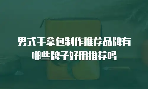 男式手拿包制作推荐品牌有哪些牌子好用推荐吗