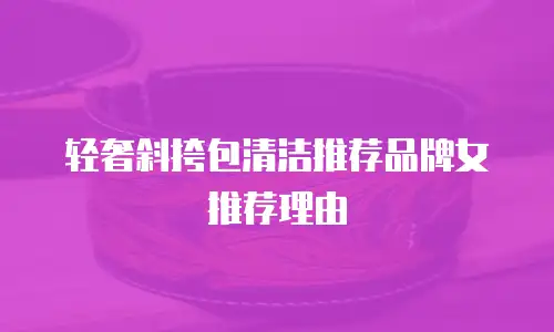 轻奢斜挎包清洁推荐品牌女推荐理由
