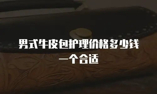男式牛皮包护理价格多少钱一个合适