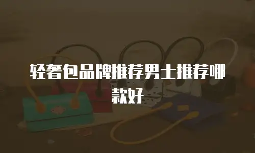 轻奢包品牌推荐男士推荐哪款好