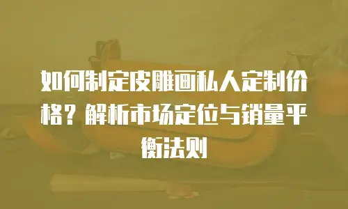 如何制定皮雕画私人定制价格？解析市场定位与销量平衡法则  