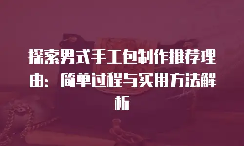 探索男式手工包制作推荐理由：简单过程与实用方法解析