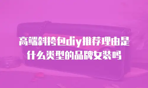 高端斜挎包diy推荐理由是什么类型的品牌女装吗