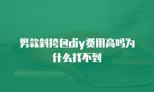 男款斜挎包diy费用高吗为什么找不到