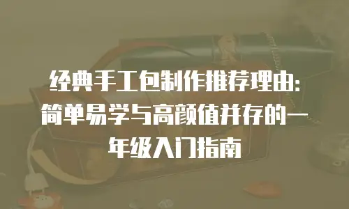经典手工包制作推荐理由：简单易学与高颜值并存的一年级入门指南