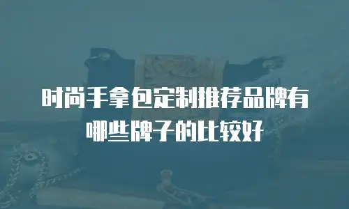 时尚手拿包定制推荐品牌有哪些牌子的比较好