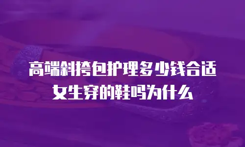 高端斜挎包护理多少钱合适女生穿的鞋吗为什么