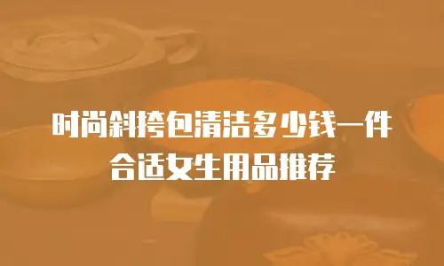 时尚斜挎包清洁多少钱一件合适女生用品推荐