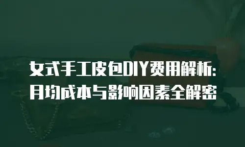 女式手工皮包DIY费用解析：月均成本与影响因素全解密