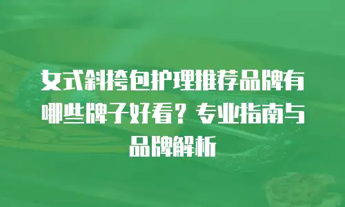 女式斜挎包护理推荐品牌有哪些牌子好看？专业指南与品牌解析