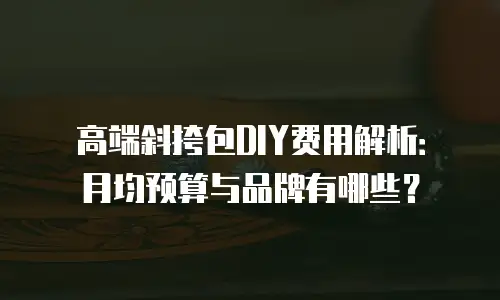 高端斜挎包DIY费用解析：月均预算与品牌有哪些？