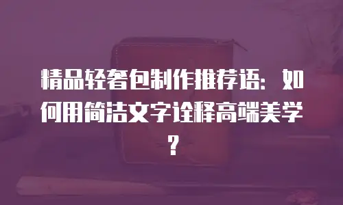 精品轻奢包制作推荐语：如何用简洁文字诠释高端美学？