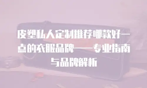 皮塑私人定制推荐哪款好一点的衣服品牌——专业指南与品牌解析