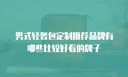 男式轻奢包定制推荐品牌有哪些比较好看的牌子