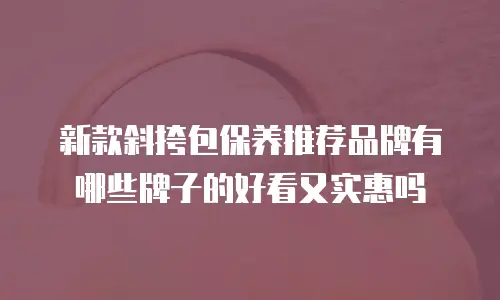 新款斜挎包保养推荐品牌有哪些牌子的好看又实惠吗