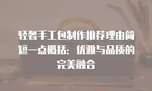 轻奢手工包制作推荐理由简短一点概括：优雅与品质的完美融合