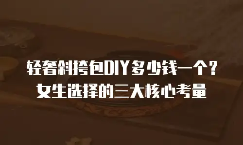 轻奢斜挎包DIY多少钱一个？女生选择的三大核心考量  