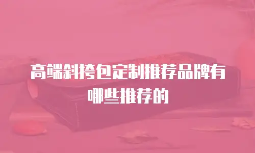高端斜挎包定制推荐品牌有哪些推荐的