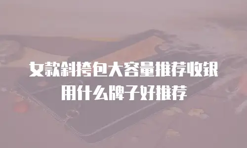 女款斜挎包大容量推荐收银用什么牌子好推荐